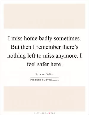 I miss home badly sometimes. But then I remember there’s nothing left to miss anymore. I feel safer here Picture Quote #1