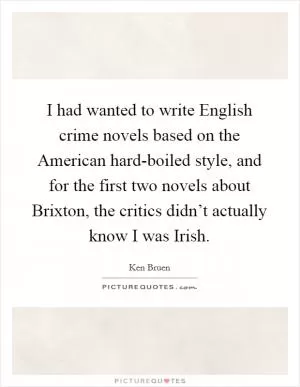 I had wanted to write English crime novels based on the American hard-boiled style, and for the first two novels about Brixton, the critics didn’t actually know I was Irish Picture Quote #1