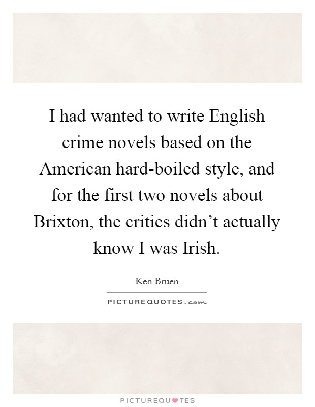 I had wanted to write English crime novels based on the American hard-boiled style, and for the first two novels about Brixton, the critics didn't actually know I was Irish. Picture Quote #1