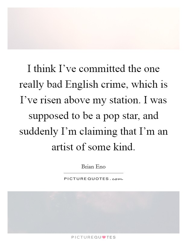 I think I've committed the one really bad English crime, which is I've risen above my station. I was supposed to be a pop star, and suddenly I'm claiming that I'm an artist of some kind. Picture Quote #1