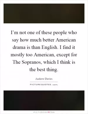I’m not one of these people who say how much better American drama is than English. I find it mostly too American, except for The Sopranos, which I think is the best thing Picture Quote #1