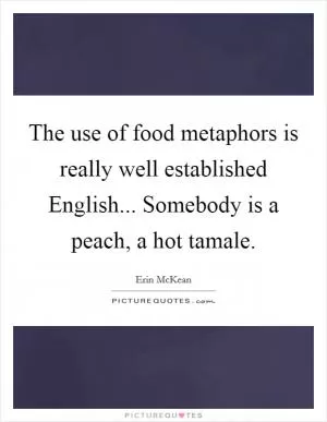 The use of food metaphors is really well established English... Somebody is a peach, a hot tamale Picture Quote #1