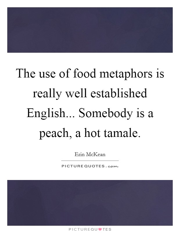 The use of food metaphors is really well established English... Somebody is a peach, a hot tamale. Picture Quote #1