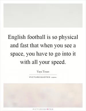 English football is so physical and fast that when you see a space, you have to go into it with all your speed Picture Quote #1