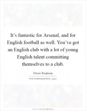 It’s fantastic for Arsenal, and for English football as well. You’ve got an English club with a lot of young English talent committing themselves to a club Picture Quote #1