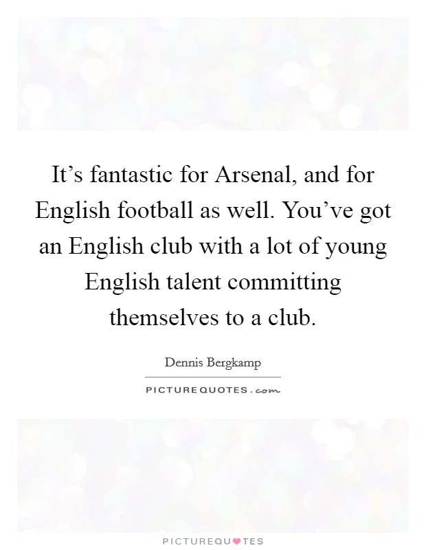 It's fantastic for Arsenal, and for English football as well. You've got an English club with a lot of young English talent committing themselves to a club. Picture Quote #1