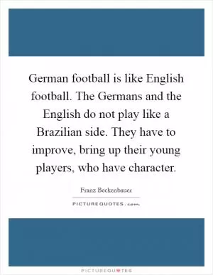 German football is like English football. The Germans and the English do not play like a Brazilian side. They have to improve, bring up their young players, who have character Picture Quote #1