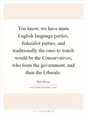You know, we have main English language parties, federalist parties, and traditionally the ones to watch would be the Conservatives, who form the government, and then the Liberals Picture Quote #1