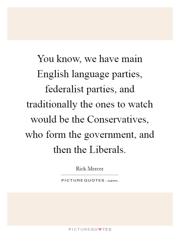 You know, we have main English language parties, federalist parties, and traditionally the ones to watch would be the Conservatives, who form the government, and then the Liberals. Picture Quote #1