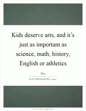 Kids deserve arts, and it’s just as important as science, math, history, English or athletics Picture Quote #1