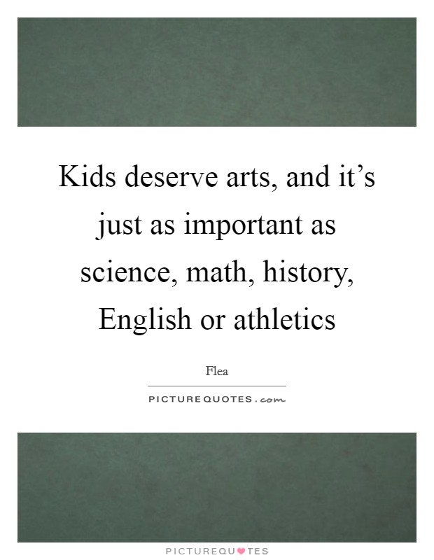 Kids deserve arts, and it's just as important as science, math, history, English or athletics Picture Quote #1