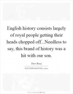 English history consists largely of royal people getting their heads chopped off...Needless to say, this brand of history was a hit with our son Picture Quote #1