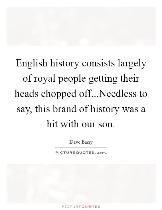 English history consists largely of royal people getting their heads chopped off...Needless to say, this brand of history was a hit with our son. Picture Quote #1