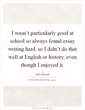 I wasn’t particularly good at school so always found essay writing hard, so I didn’t do that well at English or history, even though I enjoyed it Picture Quote #1