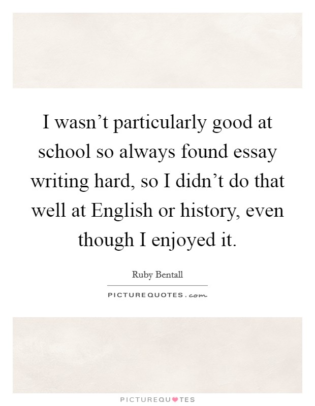I wasn't particularly good at school so always found essay writing hard, so I didn't do that well at English or history, even though I enjoyed it. Picture Quote #1