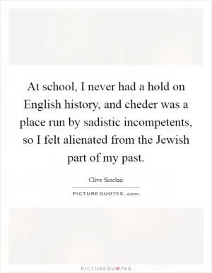 At school, I never had a hold on English history, and cheder was a place run by sadistic incompetents, so I felt alienated from the Jewish part of my past Picture Quote #1