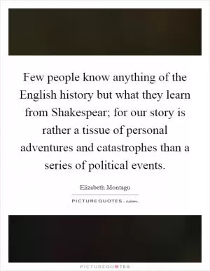 Few people know anything of the English history but what they learn from Shakespear; for our story is rather a tissue of personal adventures and catastrophes than a series of political events Picture Quote #1