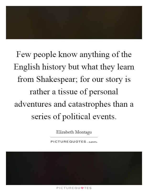 Few people know anything of the English history but what they learn from Shakespear; for our story is rather a tissue of personal adventures and catastrophes than a series of political events. Picture Quote #1