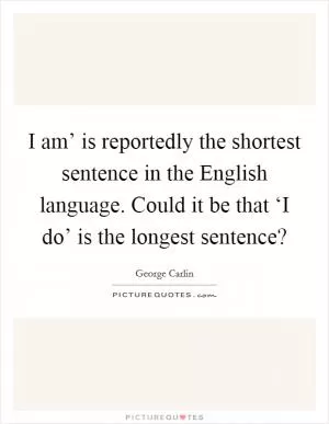 I am’ is reportedly the shortest sentence in the English language. Could it be that ‘I do’ is the longest sentence? Picture Quote #1