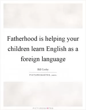 Fatherhood is helping your children learn English as a foreign language Picture Quote #1
