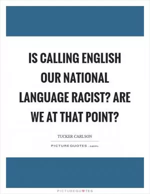 Is calling English our national language racist? Are we at that point? Picture Quote #1