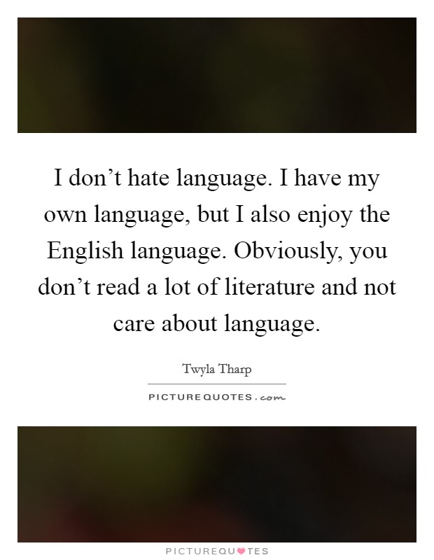 I don't hate language. I have my own language, but I also enjoy the English language. Obviously, you don't read a lot of literature and not care about language. Picture Quote #1