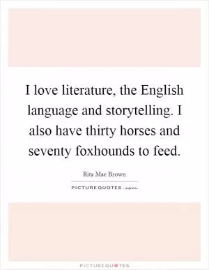 I love literature, the English language and storytelling. I also have thirty horses and seventy foxhounds to feed Picture Quote #1