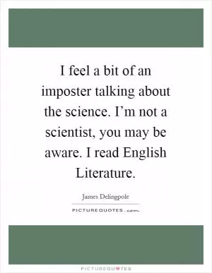 I feel a bit of an imposter talking about the science. I’m not a scientist, you may be aware. I read English Literature Picture Quote #1