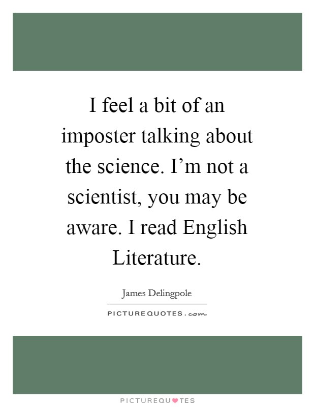 I feel a bit of an imposter talking about the science. I'm not a scientist, you may be aware. I read English Literature. Picture Quote #1