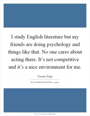I study English literature but my friends are doing psychology and things like that. No one cares about acting there. It’s not competitive and it’s a nice environment for me Picture Quote #1