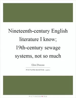 Nineteenth-century English literature I know; 19th-century sewage systems, not so much Picture Quote #1