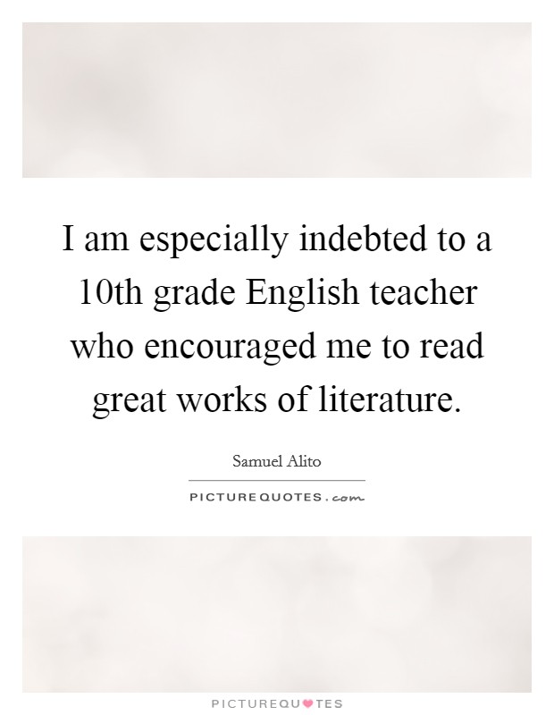 I am especially indebted to a 10th grade English teacher who encouraged me to read great works of literature. Picture Quote #1