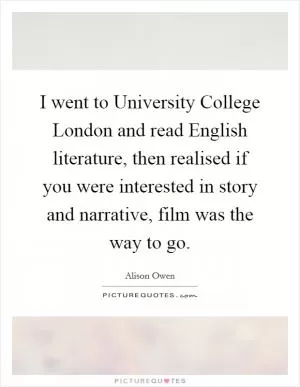 I went to University College London and read English literature, then realised if you were interested in story and narrative, film was the way to go Picture Quote #1