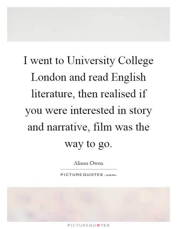I went to University College London and read English literature, then realised if you were interested in story and narrative, film was the way to go. Picture Quote #1