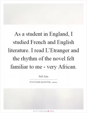 As a student in England, I studied French and English literature. I read L’Etranger and the rhythm of the novel felt familiar to me - very African Picture Quote #1