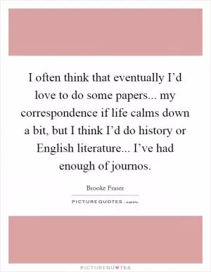 I often think that eventually I’d love to do some papers... my correspondence if life calms down a bit, but I think I’d do history or English literature... I’ve had enough of journos Picture Quote #1