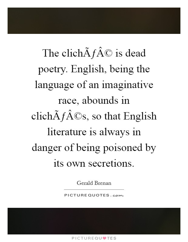 The clichÃƒÂ© is dead poetry. English, being the language of an imaginative race, abounds in clichÃƒÂ©s, so that English literature is always in danger of being poisoned by its own secretions. Picture Quote #1