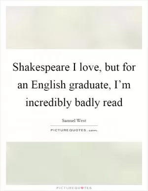 Shakespeare I love, but for an English graduate, I’m incredibly badly read Picture Quote #1