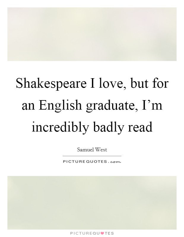 Shakespeare I love, but for an English graduate, I'm incredibly badly read Picture Quote #1