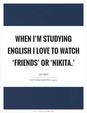 When I’m studying English I love to watch ‘Friends’ or ‘Nikita.’ Picture Quote #1