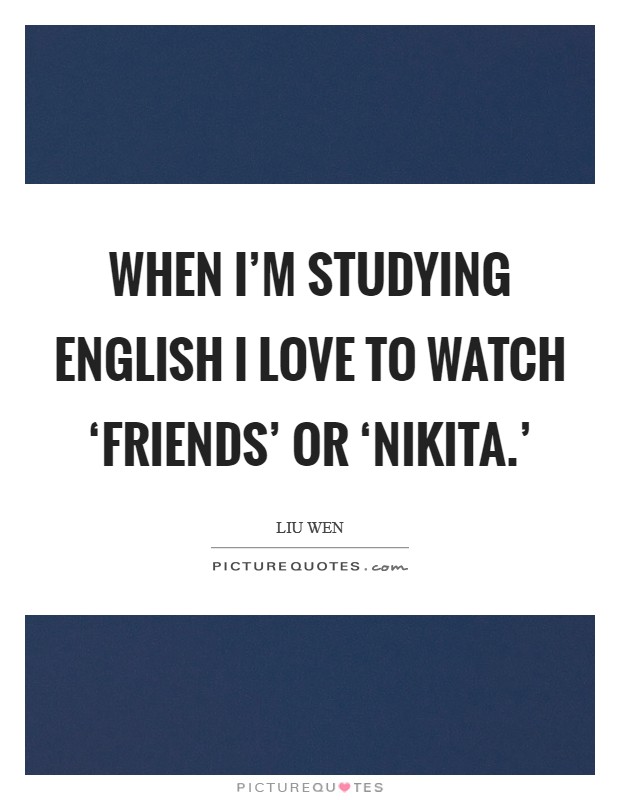 When I'm studying English I love to watch ‘Friends' or ‘Nikita.' Picture Quote #1