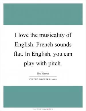 I love the musicality of English. French sounds flat. In English, you can play with pitch Picture Quote #1