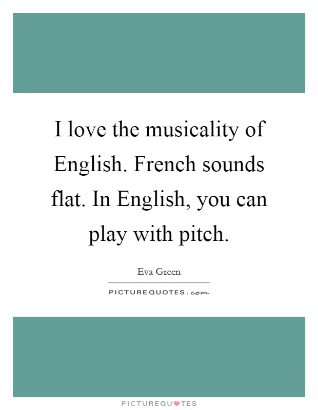 I love the musicality of English. French sounds flat. In English, you can play with pitch. Picture Quote #1