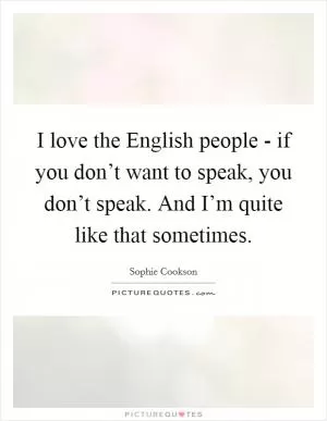 I love the English people - if you don’t want to speak, you don’t speak. And I’m quite like that sometimes Picture Quote #1