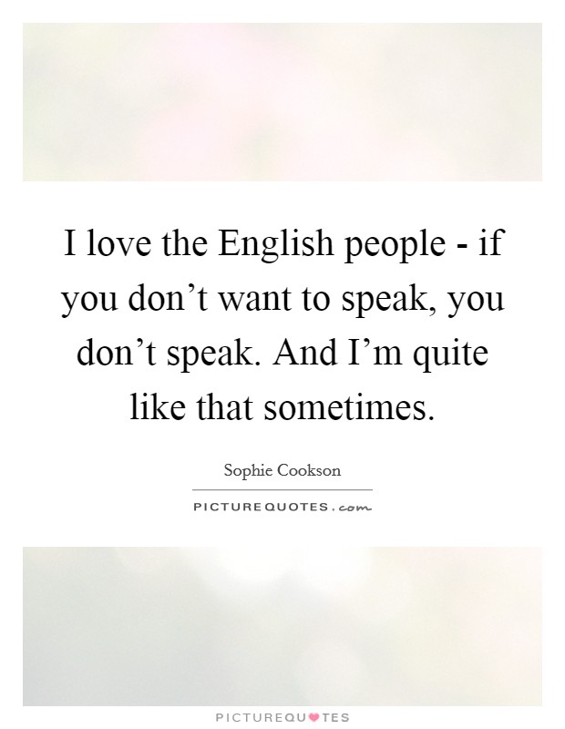 I love the English people - if you don't want to speak, you don't speak. And I'm quite like that sometimes. Picture Quote #1