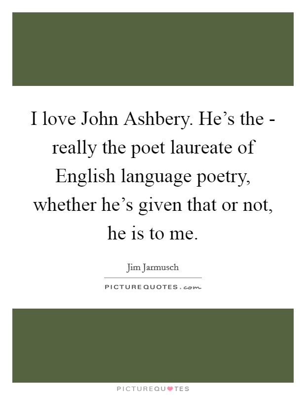 I love John Ashbery. He's the - really the poet laureate of English language poetry, whether he's given that or not, he is to me. Picture Quote #1
