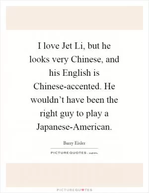 I love Jet Li, but he looks very Chinese, and his English is Chinese-accented. He wouldn’t have been the right guy to play a Japanese-American Picture Quote #1