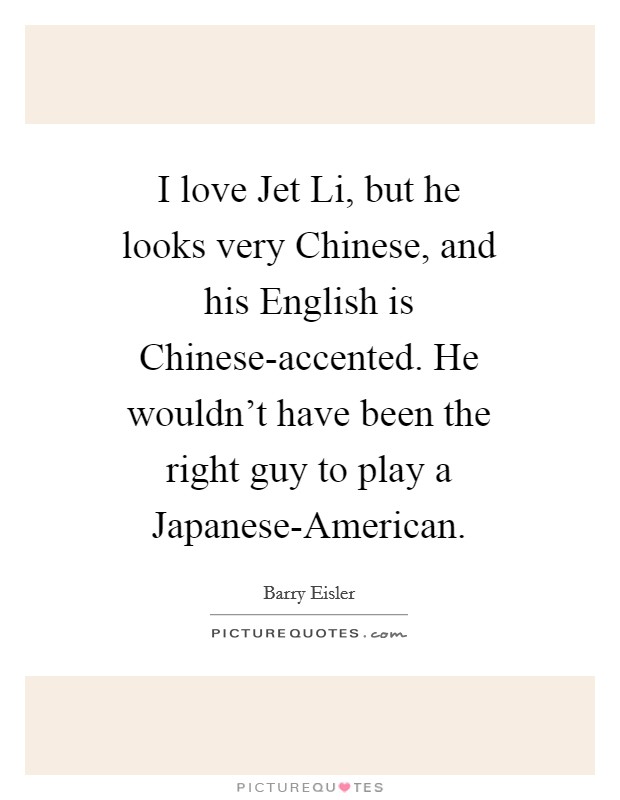 I love Jet Li, but he looks very Chinese, and his English is Chinese-accented. He wouldn't have been the right guy to play a Japanese-American. Picture Quote #1