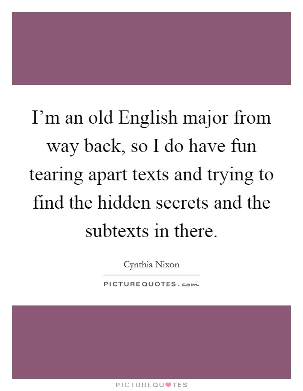 I'm an old English major from way back, so I do have fun tearing apart texts and trying to find the hidden secrets and the subtexts in there. Picture Quote #1