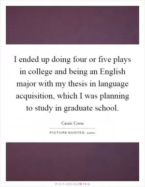 I ended up doing four or five plays in college and being an English major with my thesis in language acquisition, which I was planning to study in graduate school Picture Quote #1